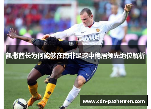凯撒酋长为何能够在南非足球中稳居领先地位解析 凯撒酋长为何能够在南非足球中稳居领先地位解析
