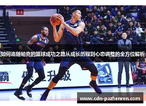 如何追随帕克的篮球成功之路从成长历程到心态调整的全方位解析 如何追随帕克的篮球成功之路从成长历程到心态调整的全方位解析