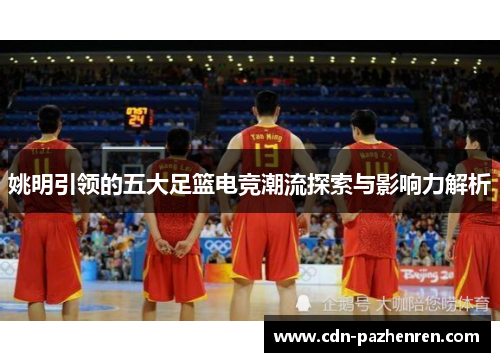 姚明引领的五大足篮电竞潮流探索与影响力解析 姚明引领的五大足篮电竞潮流探索与影响力解析