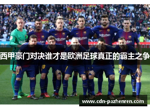 西甲豪门对决谁才是欧洲足球真正的霸主之争 西甲豪门对决谁才是欧洲足球真正的霸主之争