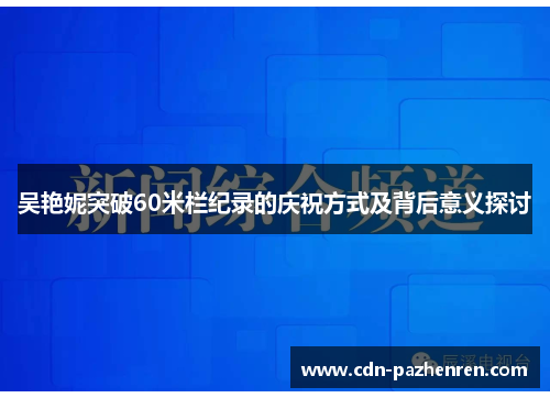 吴艳妮突破60米栏纪录的庆祝方式及背后意义探讨 吴艳妮突破60米栏纪录的庆祝方式及背后意义探讨