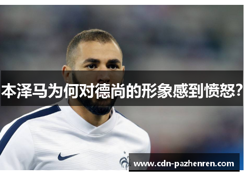 本泽马为何对德尚的形象感到愤怒? 本泽马为何对德尚的形象感到愤怒?
