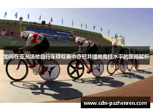 如何在亚洲场地自行车锦标赛中夺冠并提高竞技水平的策略解析 如何在亚洲场地自行车锦标赛中夺冠并提高竞技水平的策略解析