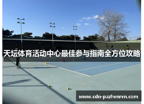 天坛体育活动中心最佳参与指南全方位攻略 天坛体育活动中心最佳参与指南全方位攻略
