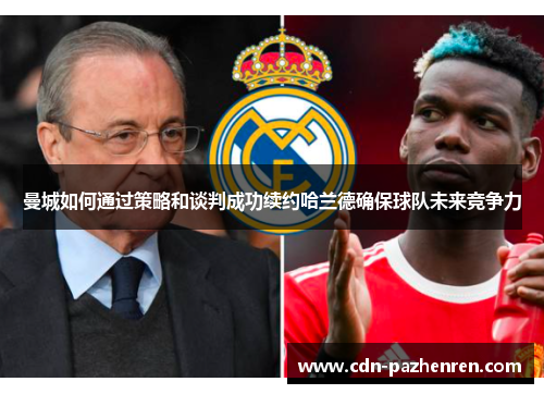曼城如何通过策略和谈判成功续约哈兰德确保球队未来竞争力 曼城如何通过策略和谈判成功续约哈兰德确保球队未来竞争力
