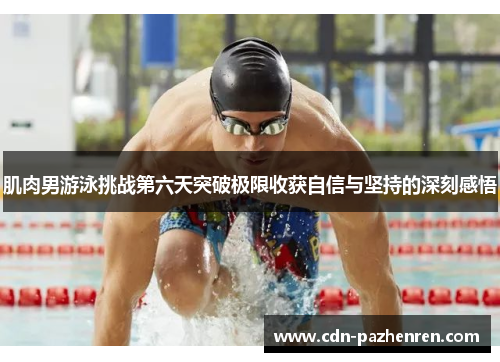 肌肉男游泳挑战第六天突破极限收获自信与坚持的深刻感悟 肌肉男游泳挑战第六天突破极限收获自信与坚持的深刻感悟