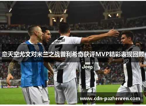 意天空尤文对米兰之战普利希奇获评MVP精彩表现回顾