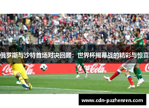 俄罗斯与沙特首场对决回顾:世界杯揭幕战的精彩与惊喜 俄罗斯与沙特首场对决回顾:世界杯揭幕战的精彩与惊喜