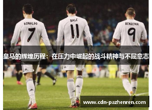 皇马的辉煌历程:在压力中崛起的战斗精神与不屈意志 皇马的辉煌历程:在压力中崛起的战斗精神与不屈意志