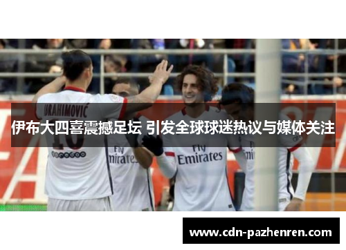 伊布大四喜震撼足坛 引发全球球迷热议与媒体关注 伊布大四喜震撼足坛 引发全球球迷热议与媒体关注
