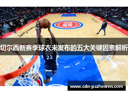 切尔西新赛季球衣未发布的五大关键因素解析 切尔西新赛季球衣未发布的五大关键因素解析