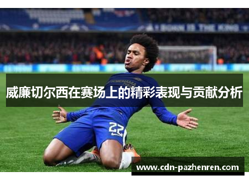 威廉切尔西在赛场上的精彩表现与贡献分析 威廉切尔西在赛场上的精彩表现与贡献分析
