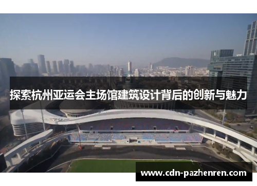 探索杭州亚运会主场馆建筑设计背后的创新与魅力 探索杭州亚运会主场馆建筑设计背后的创新与魅力