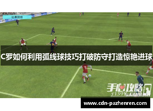 C罗如何利用弧线球技巧打破防守打造惊艳进球