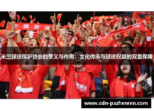米兰球迷保护协会的意义与作用:文化传承与球迷权益的双重保障 米兰球迷保护协会的意义与作用:文化传承与球迷权益的双重保障