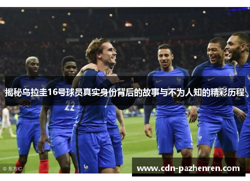揭秘乌拉圭16号球员真实身份背后的故事与不为人知的精彩历程 揭秘乌拉圭16号球员真实身份背后的故事与不为人知的精彩历程