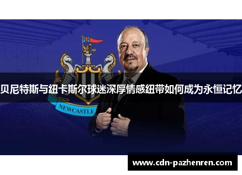 贝尼特斯与纽卡斯尔球迷深厚情感纽带如何成为永恒记忆 贝尼特斯与纽卡斯尔球迷深厚情感纽带如何成为永恒记忆