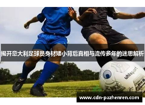 揭开意大利足球员身材矮小背后真相与流传多年的迷思解析 揭开意大利足球员身材矮小背后真相与流传多年的迷思解析