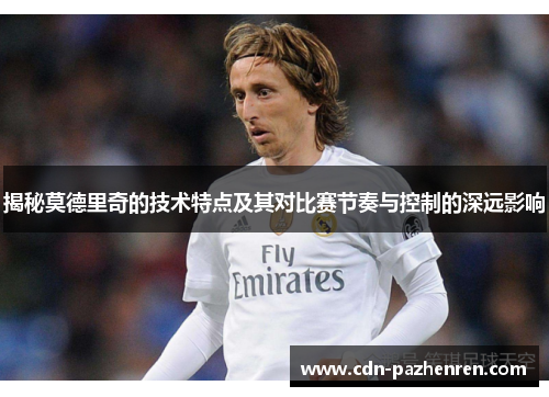 揭秘莫德里奇的技术特点及其对比赛节奏与控制的深远影响 揭秘莫德里奇的技术特点及其对比赛节奏与控制的深远影响