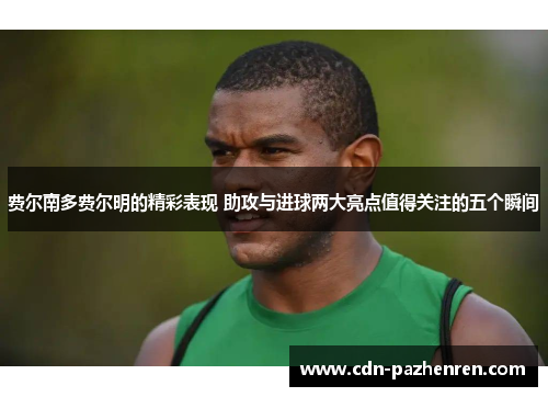 费尔南多费尔明的精彩表现 助攻与进球两大亮点值得关注的五个瞬间 费尔南多费尔明的精彩表现 助攻与进球两大亮点值得关注的五个瞬间