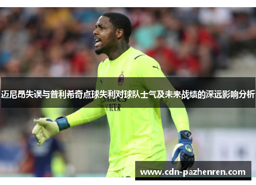 迈尼昂失误与普利希奇点球失利对球队士气及未来战绩的深远影响分析 迈尼昂失误与普利希奇点球失利对球队士气及未来战绩的深远影响分析