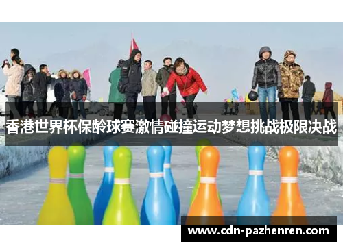 香港世界杯保龄球赛激情碰撞运动梦想挑战极限决战 香港世界杯保龄球赛激情碰撞运动梦想挑战极限决战