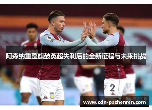 阿森纳重整旗鼓英超失利后的全新征程与未来挑战 阿森纳重整旗鼓英超失利后的全新征程与未来挑战