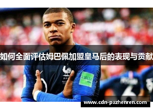 如何全面评估姆巴佩加盟皇马后的表现与贡献