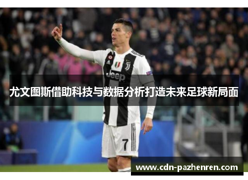 尤文图斯借助科技与数据分析打造未来足球新局面