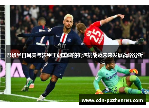 巴黎圣日耳曼与法甲王朝重建的机遇挑战及未来发展战略分析