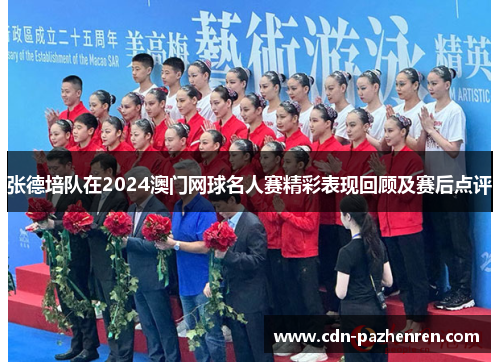 张德培队在2024澳门网球名人赛精彩表现回顾及赛后点评