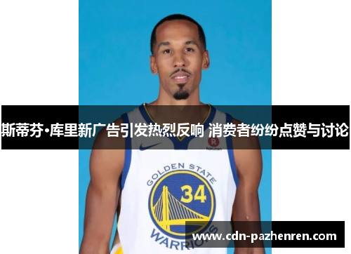 斯蒂芬·库里新广告引发热烈反响 消费者纷纷点赞与讨论 斯蒂芬·库里新广告引发热烈反响 消费者纷纷点赞与讨论