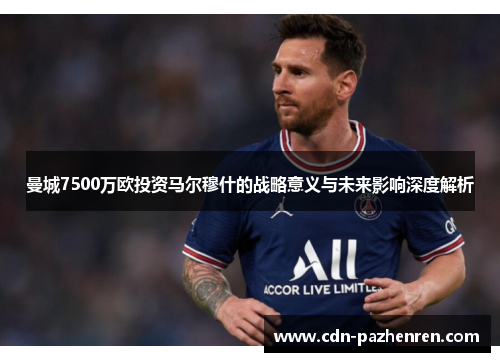 曼城7500万欧投资马尔穆什的战略意义与未来影响深度解析