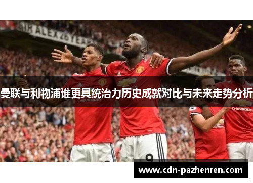 曼联与利物浦谁更具统治力历史成就对比与未来走势分析