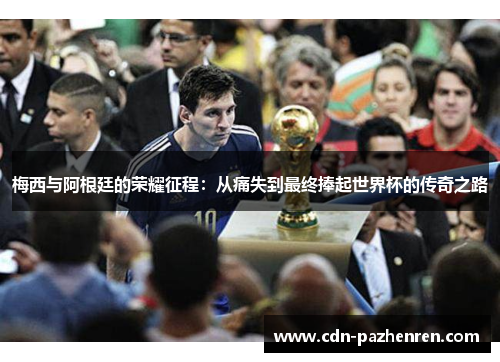 梅西与阿根廷的荣耀征程:从痛失到最终捧起世界杯的传奇之路 梅西与阿根廷的荣耀征程:从痛失到最终捧起世界杯的传奇之路