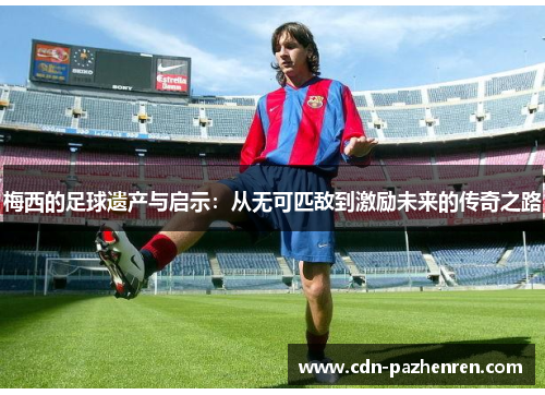 梅西的足球遗产与启示:从无可匹敌到激励未来的传奇之路 梅西的足球遗产与启示:从无可匹敌到激励未来的传奇之路