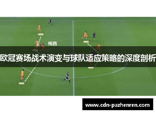 欧冠赛场战术演变与球队适应策略的深度剖析 欧冠赛场战术演变与球队适应策略的深度剖析