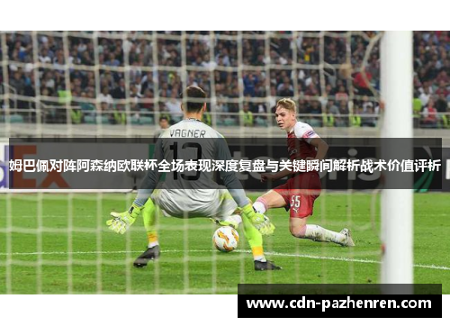 姆巴佩对阵阿森纳欧联杯全场表现深度复盘与关键瞬间解析战术价值评析 姆巴佩对阵阿森纳欧联杯全场表现深度复盘与关键瞬间解析战术价值评析