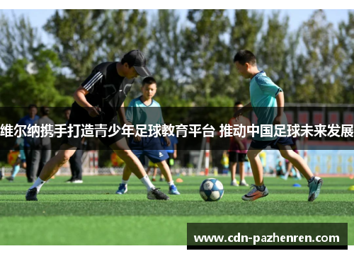 维尔纳携手打造青少年足球教育平台 推动中国足球未来发展
