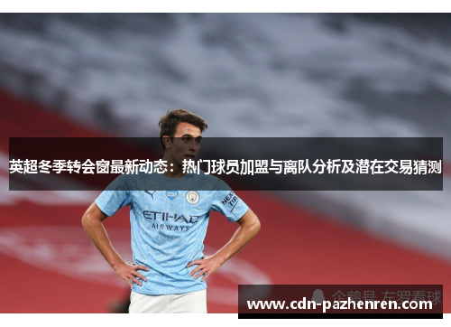 英超冬季转会窗最新动态：热门球员加盟与离队分析及潜在交易猜测
