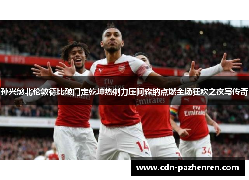 孙兴慜北伦敦德比破门定乾坤热刺力压阿森纳点燃全场狂欢之夜写传奇