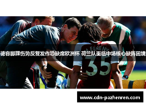 德容脚踝伤势反复发作恐缺席欧洲杯 荷兰队面临中场核心缺阵困境