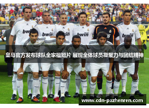 皇马官方发布球队全家福短片 展现全体球员凝聚力与团结精神