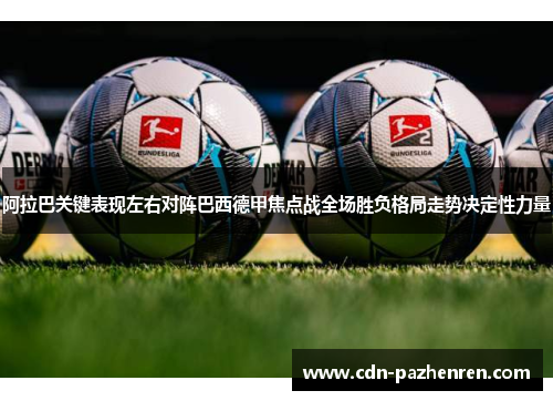 阿拉巴关键表现左右对阵巴西德甲焦点战全场胜负格局走势决定性力量 阿拉巴关键表现左右对阵巴西德甲焦点战全场胜负格局走势决定性力量