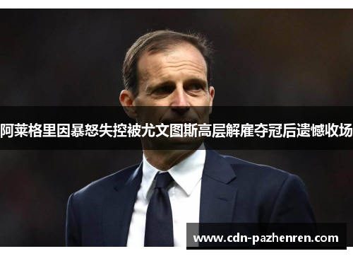 阿莱格里因暴怒失控被尤文图斯高层解雇夺冠后遗憾收场 阿莱格里因暴怒失控被尤文图斯高层解雇夺冠后遗憾收场
