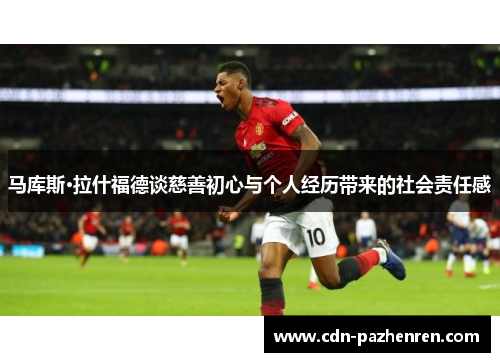 马库斯·拉什福德谈慈善初心与个人经历带来的社会责任感 马库斯·拉什福德谈慈善初心与个人经历带来的社会责任感