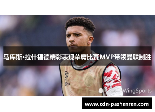 马库斯·拉什福德精彩表现荣膺比赛MVP带领曼联制胜 马库斯·拉什福德精彩表现荣膺比赛MVP带领曼联制胜