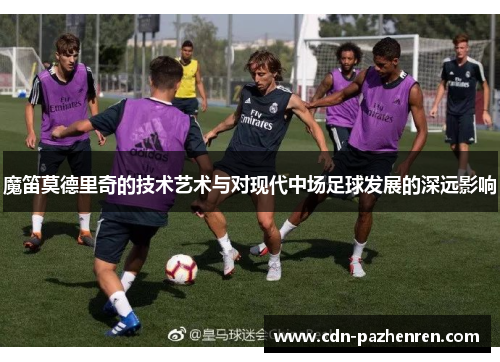 魔笛莫德里奇的技术艺术与对现代中场足球发展的深远影响 魔笛莫德里奇的技术艺术与对现代中场足球发展的深远影响
