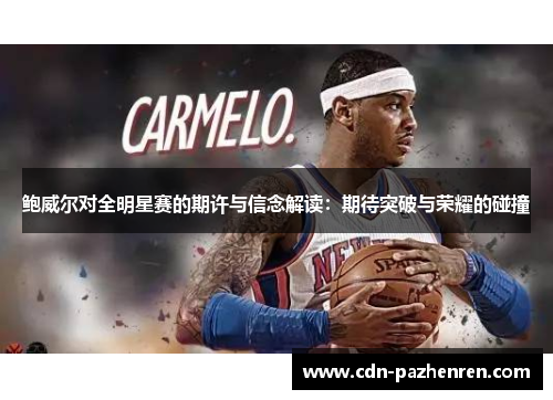 鲍威尔对全明星赛的期许与信念解读:期待突破与荣耀的碰撞 鲍威尔对全明星赛的期许与信念解读:期待突破与荣耀的碰撞