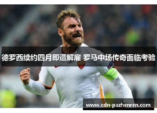 德罗西续约四月即遭解雇 罗马中场传奇面临考验